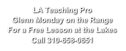 LA Teaching Pro
Glenn Monday on the Range
For a Free Lesson at the Lakes
Call 310-658-0651